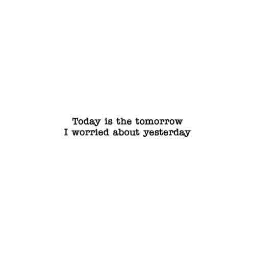Today Is The Tomorrow I Worried About Yesterday